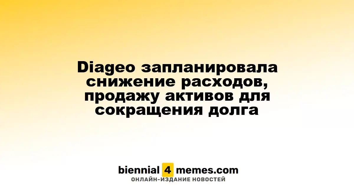 Diageo запланировала снижение расходов, продажу активов для сокращения долга