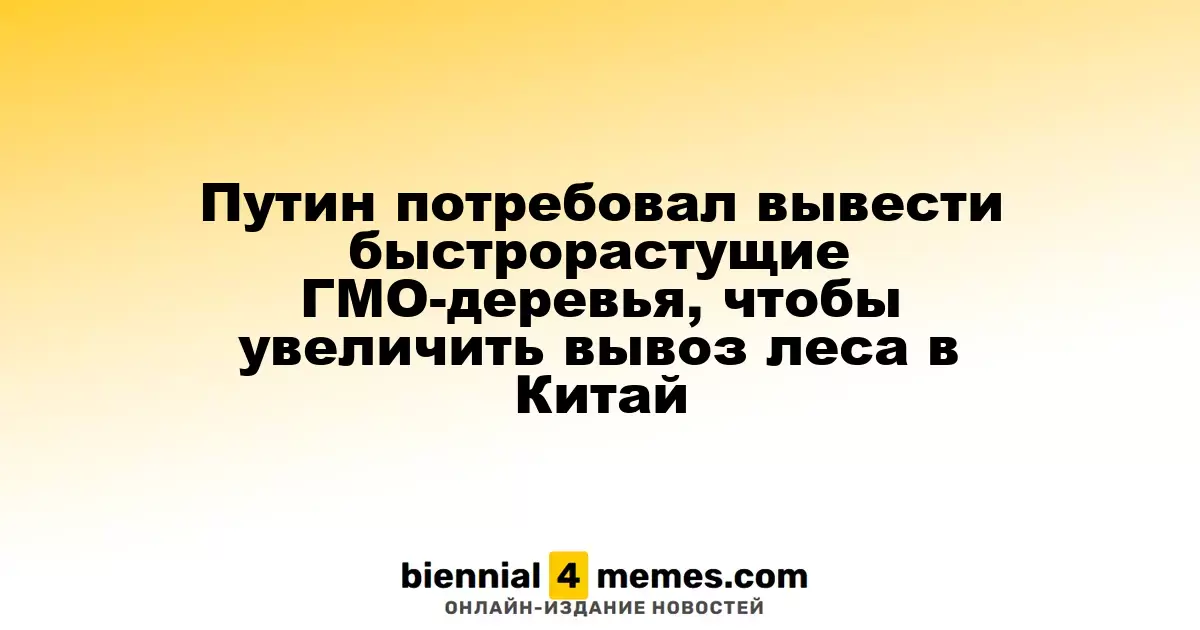 Путин поручил разработать быстрорастущие ГМО-деревья для увеличения лесного экспорта в Китай