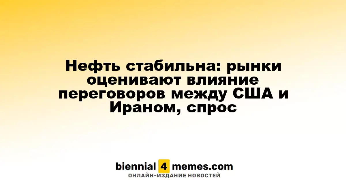 Цены на нефть остаются неизменными: рынки анализируют последствия переговоров США и Ирана, спрос на энергоносители