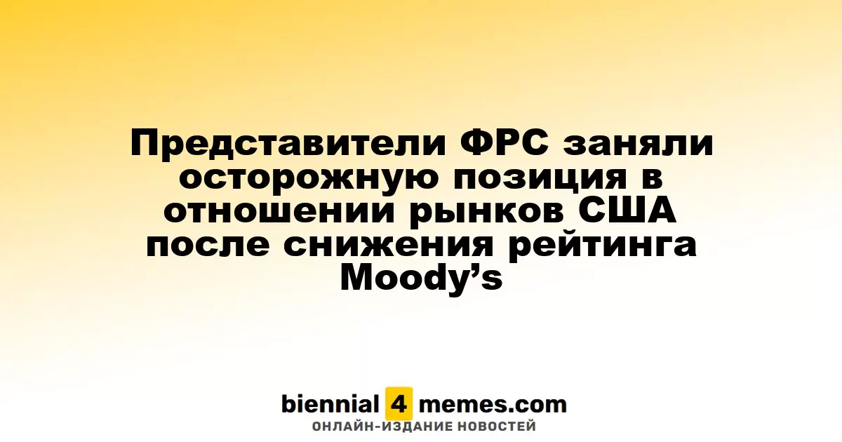ФРС проявляет осторожность по отношению к рынкам США после снижения рейтинга от Moody’s
