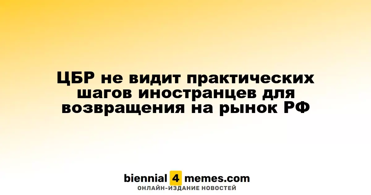 ЦБР не наблюдает активных действий иностранных инвесторов для возвращения на рынок России