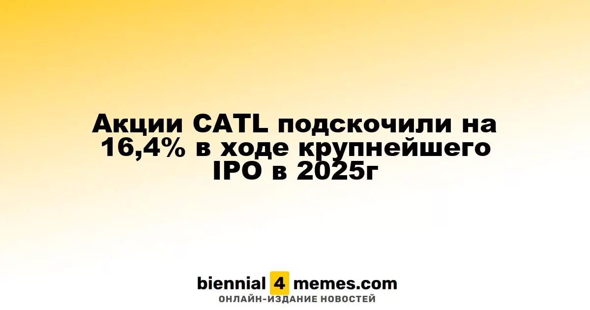 Акции CATL выросли на 16,4% в рамках крупнейшего IPO 2025 года