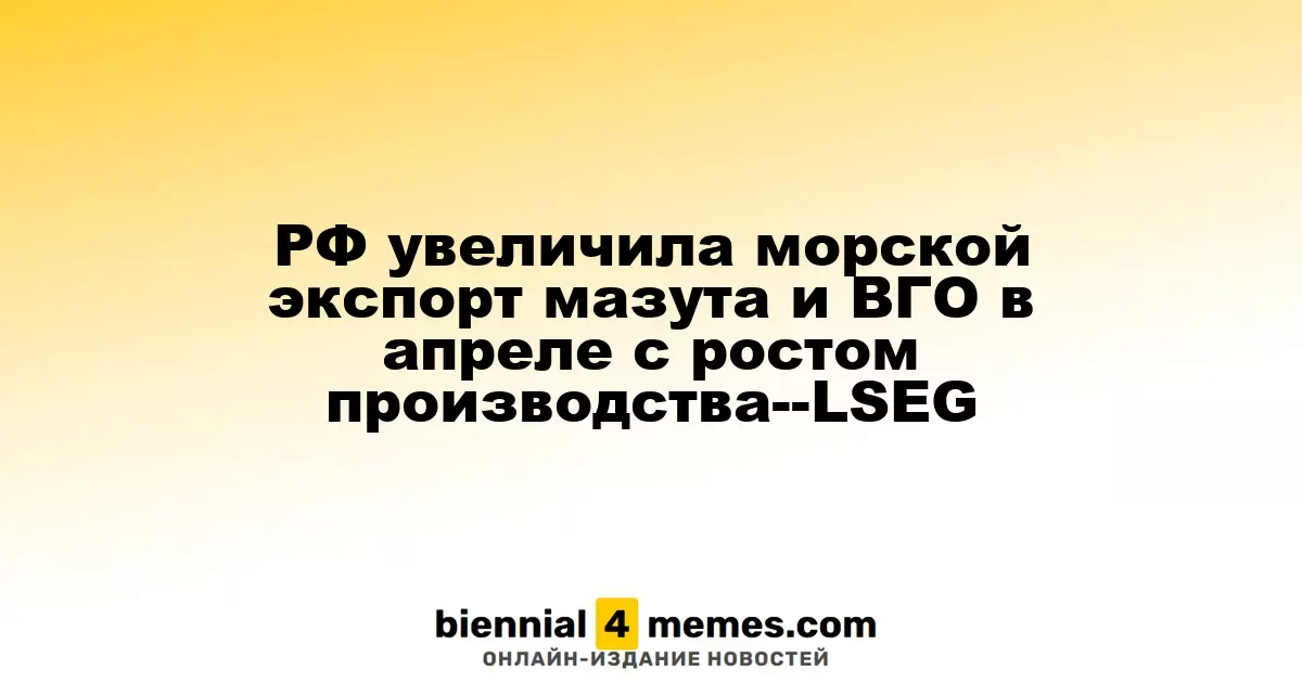 РФ увеличила морской экспорт мазута и ВГО в апреле с ростом производства--LSEG