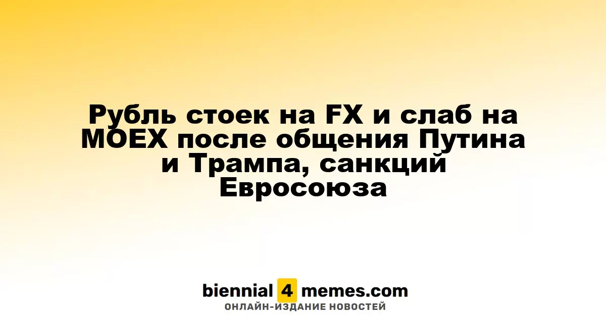 Рубль стоек на FX и слаб на MOEX после общения Путина и Трампа, санкций Евросоюза