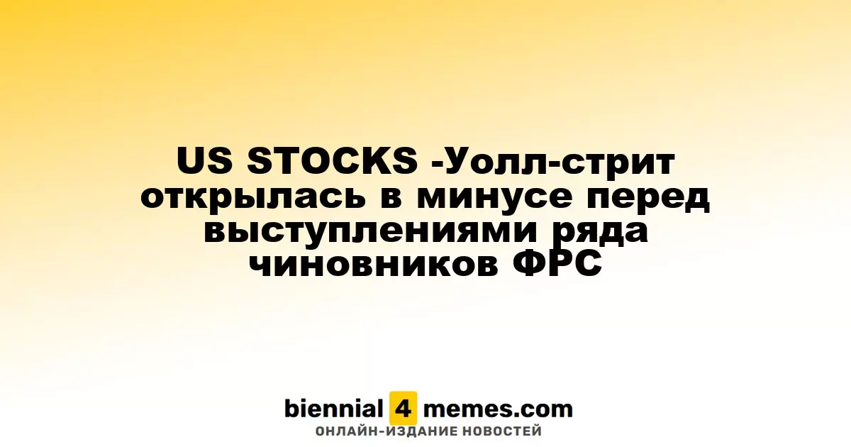 Фондовые рынки США - Уолл-стрит стартует с падения перед выступлениями представителей ФРС