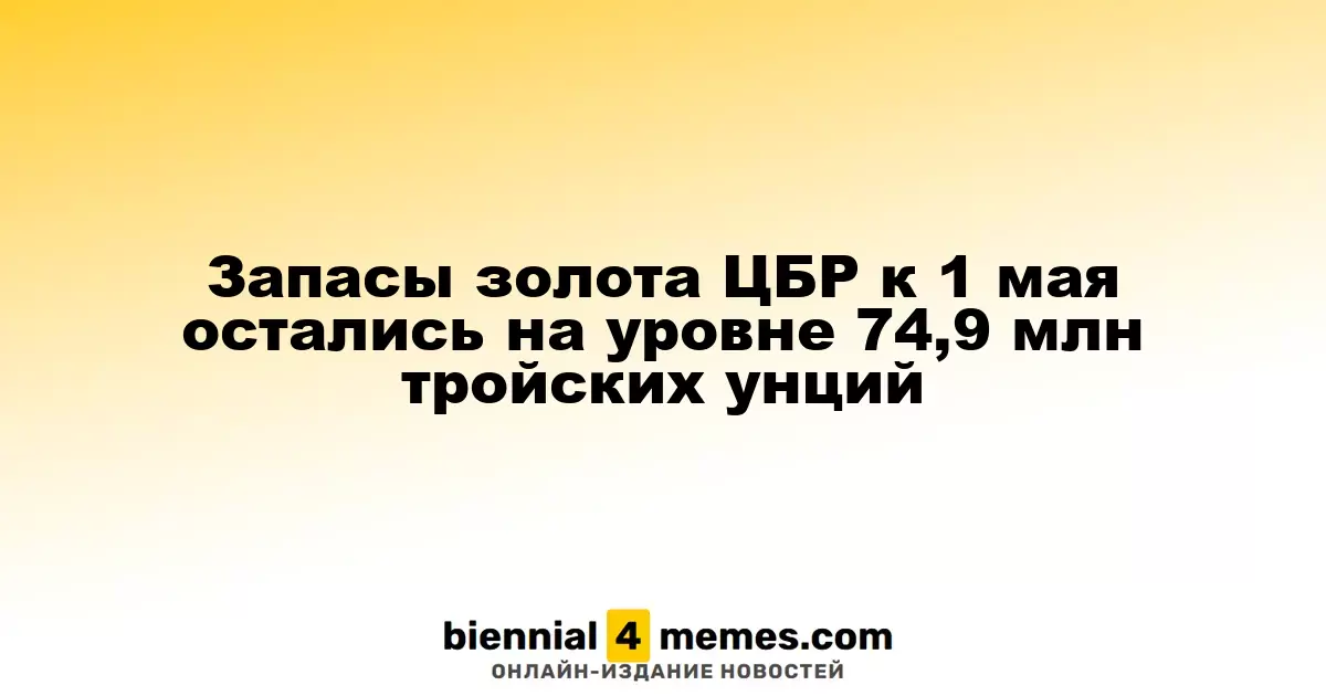 К 1 мая запасы золота ЦБР составили 74,9 миллиона тройских унций