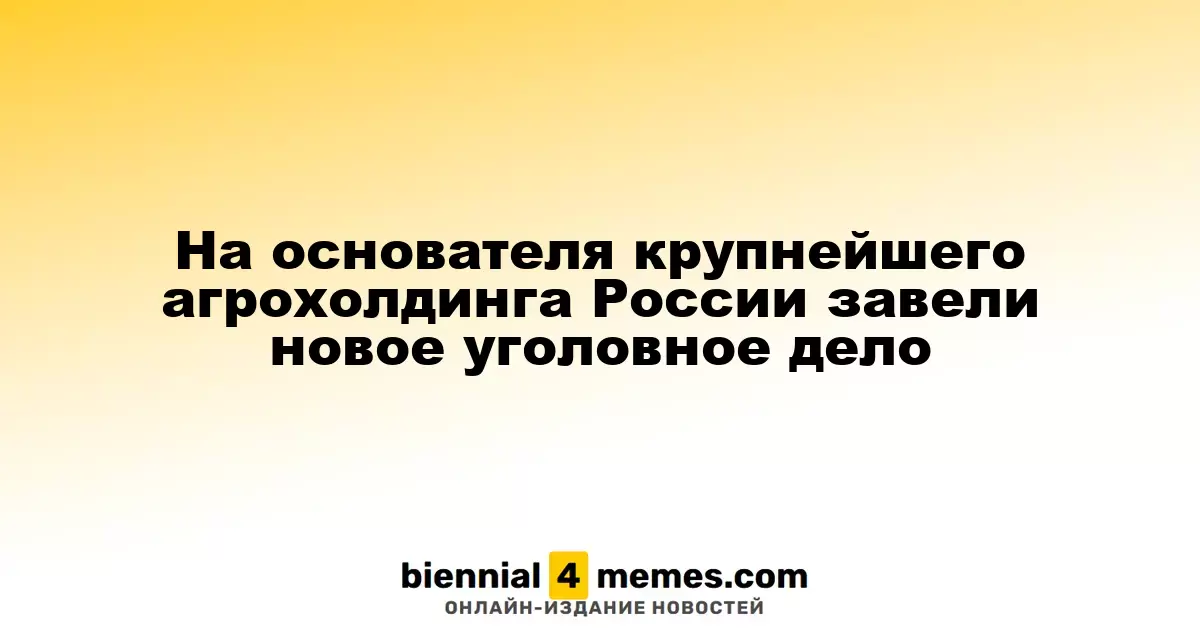 Основателю крупнейшего агрохолдинга России предъявили новое обвинение