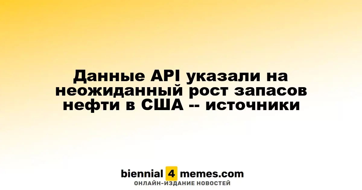 API сообщает о неожиданном увеличении запасов нефти в США, согласно источникам