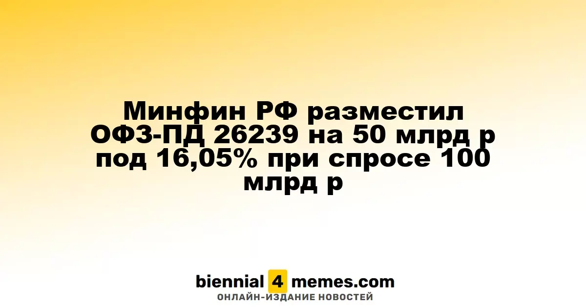 Минфин России провел аукцион по размещению ОФЗ-ПД 26239 на сумму 50 млрд руб. с доходностью 16,05% при спросе в 100 млрд руб.