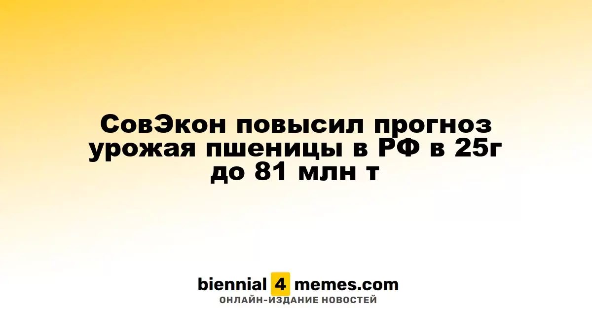 СовЭкон увеличил прогноз урожая пшеницы в России в 2025 году до 81 миллиона тонн