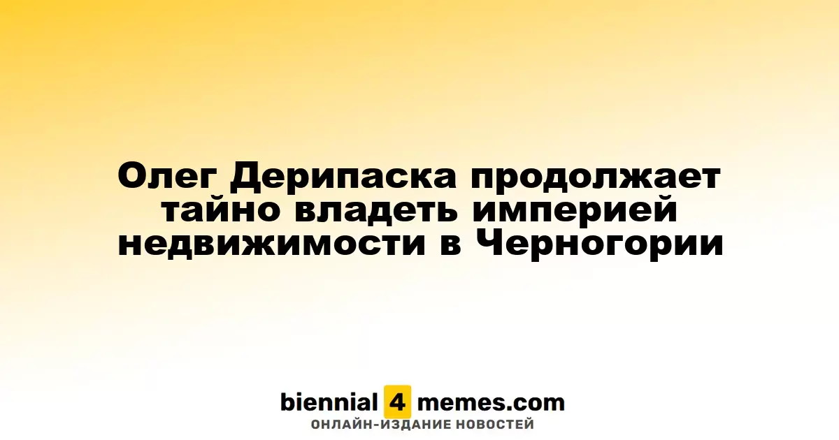 Олег Дерипаска продолжает скрыто контролировать недвижимость в Черногории