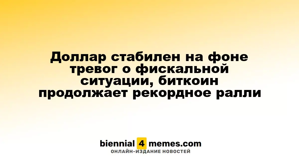 Доллар остается стабильным на фоне опасений по бюджету, биткоин продолжает свое восхождение