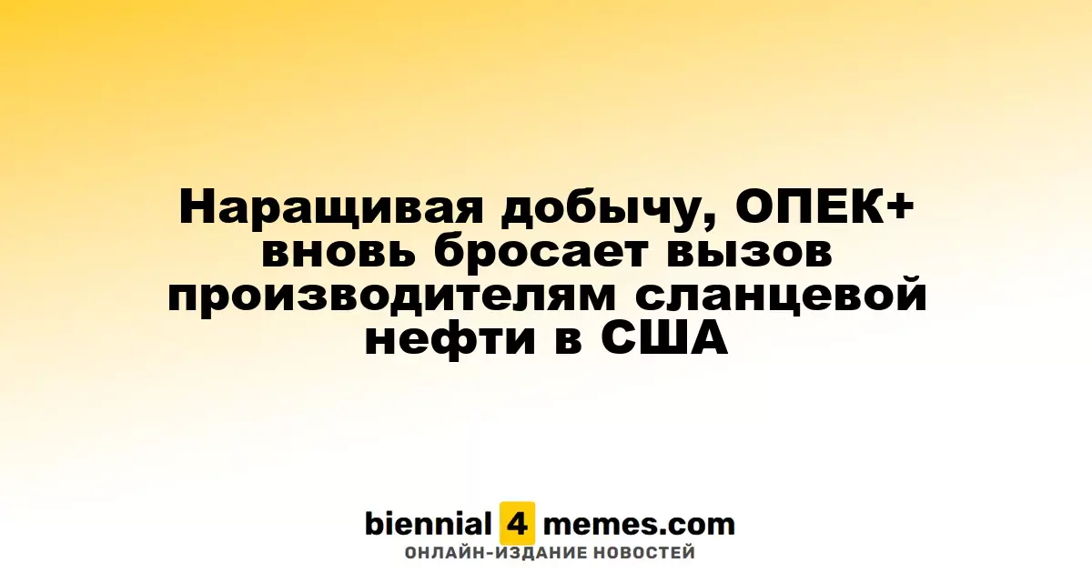 Наращивая добычу, ОПЕК+ вновь бросает вызов производителям сланцевой нефти в США