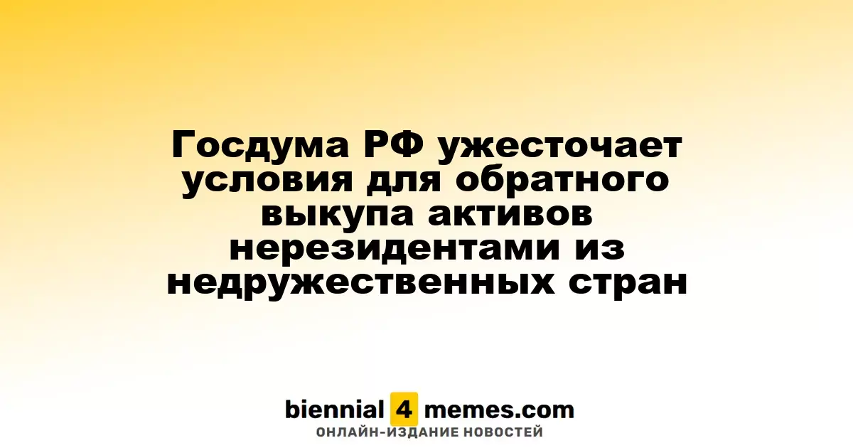 Госдума РФ усиливает требования для обратного выкупа активов иностранных компаний из недружественных государств