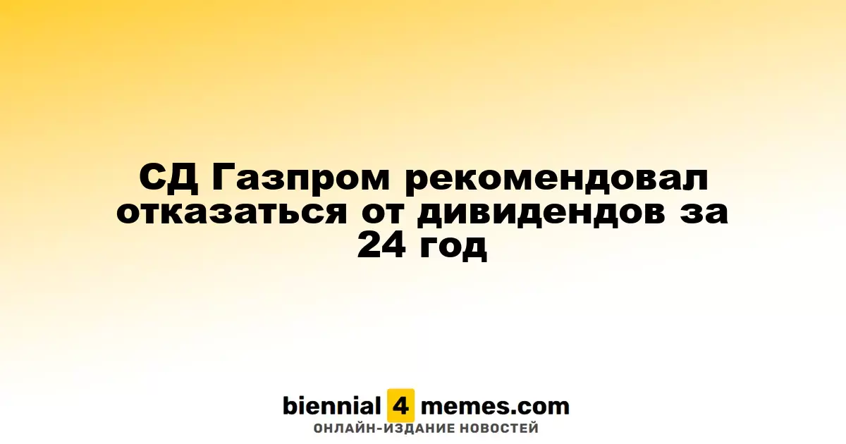 Совет директоров Газпрома рекомендовал не выплачивать дивиденды за 2024 год
