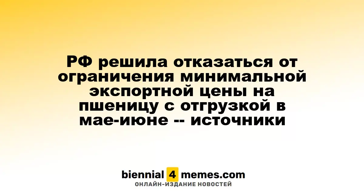 Россия отменяет минимальную экспортную цену на пшеницу для отгрузок в мае-июне, сообщают источники