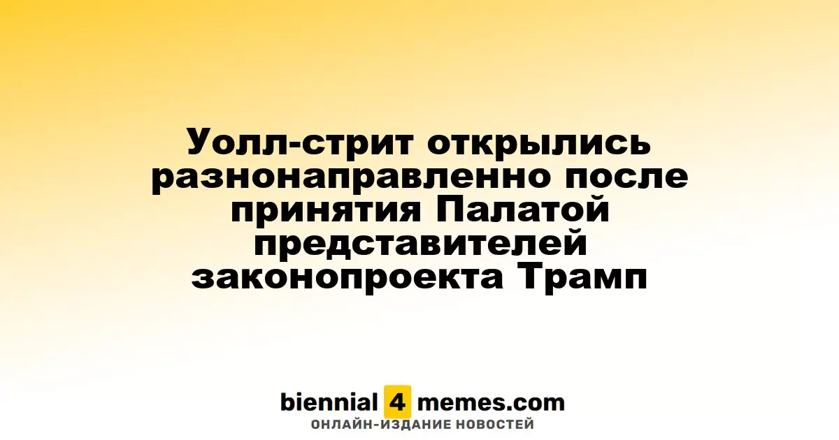 Фондовые рынки Уолл-стрит открылись с разными тенденциями после одобрения законопроекта Трампа Палатой представителей