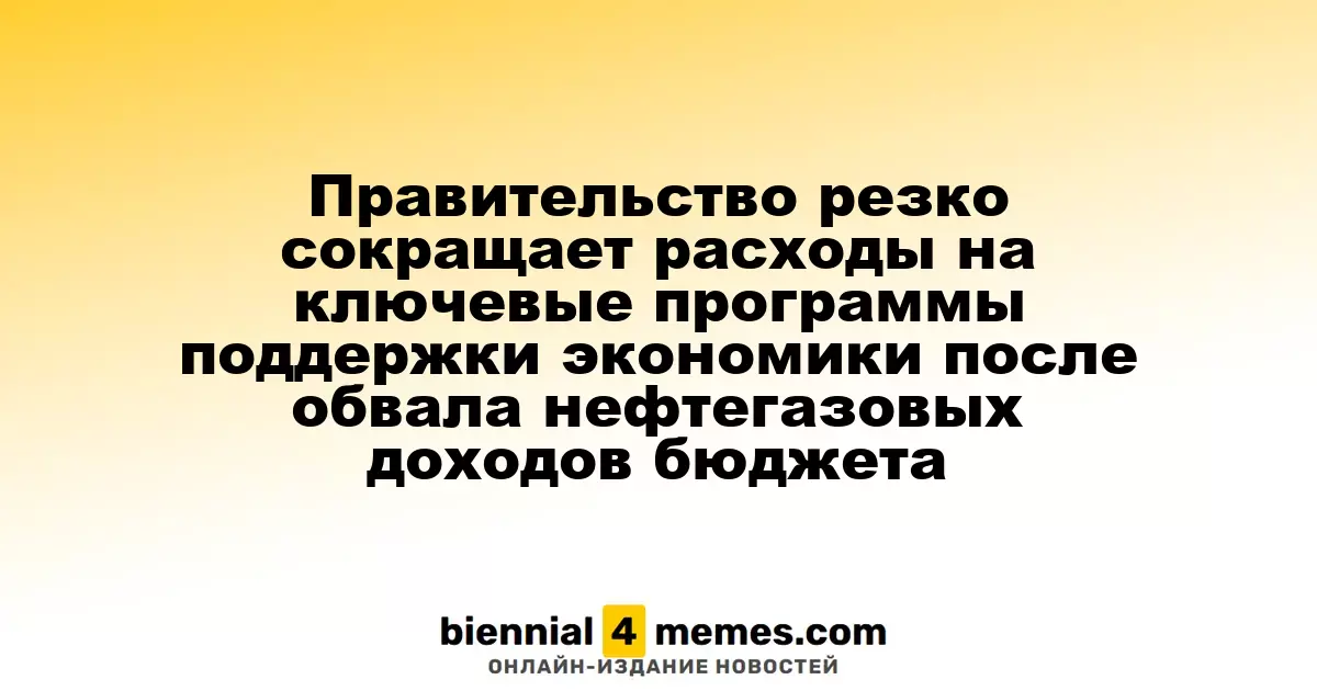 Правительство резко сокращает расходы на ключевые программы поддержки экономики после обвала нефтегазовых доходов бюджета