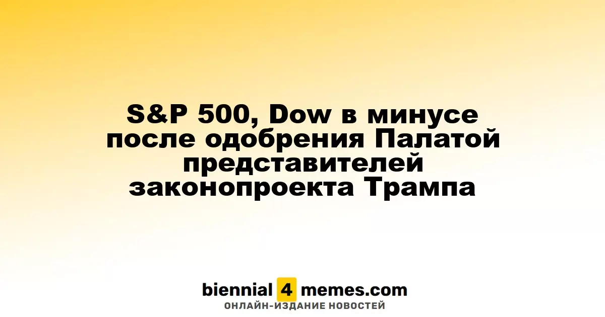 Индексы S&P 500 и Dow показывают отрицательную динамику после одобрения законопроекта Трампа Палатой представителей