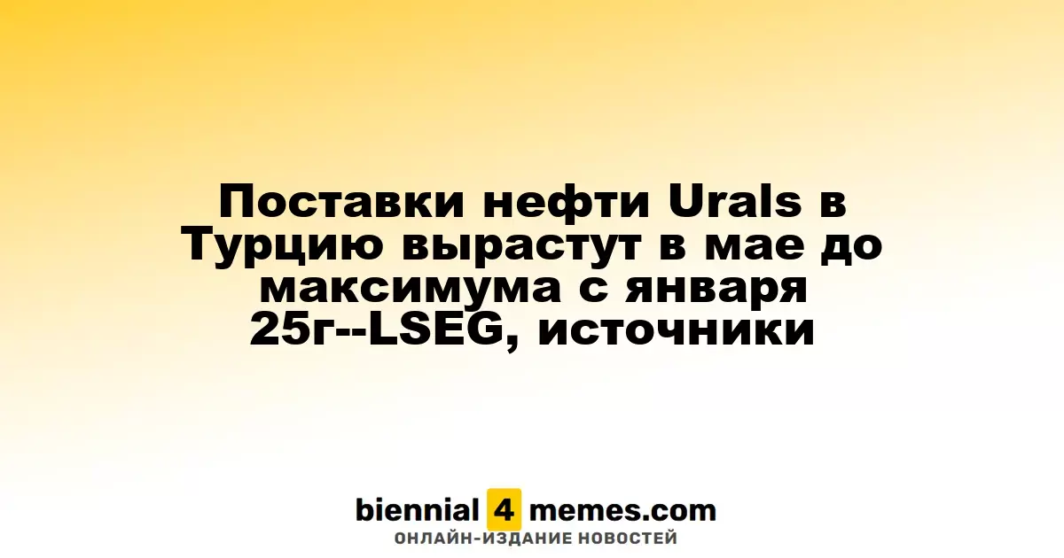 Поставки нефти Urals в Турцию в мае достигнут самого высокого уровня с января 2023 года — LSEG и источники