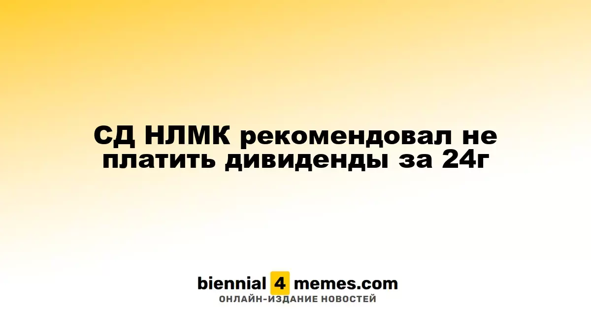 Совет директоров НЛМК предложил не выплачивать дивиденды за 2024 год