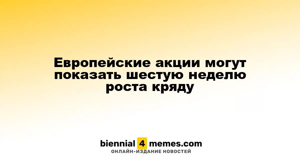 Европейские фондовые рынки могут завершить шестую неделю подряд с ростом