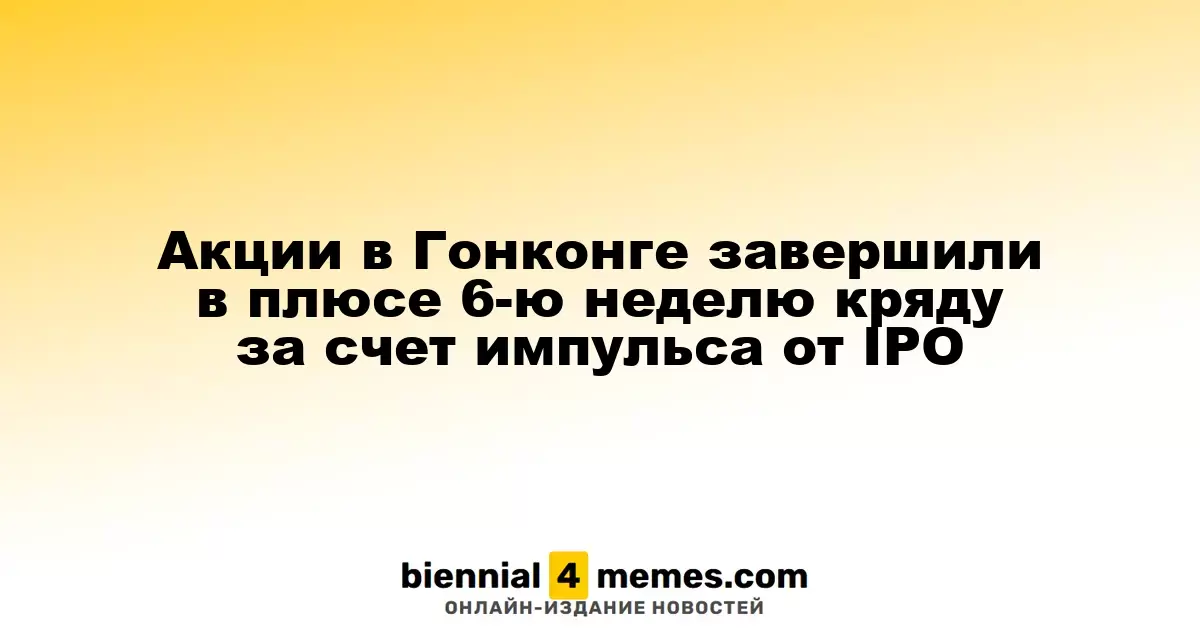 Гонконгские акции продолжают расти уже шестую неделю подряд благодаря IPO