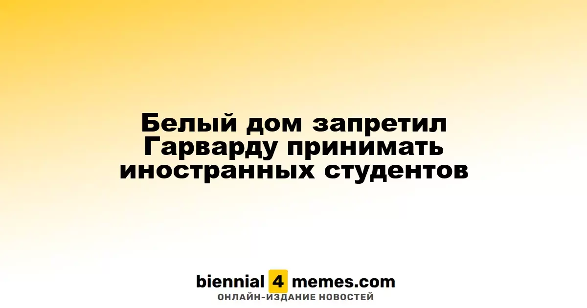 Гарвардский университет лишился права на прием иностранных студентов по решению Белого дома