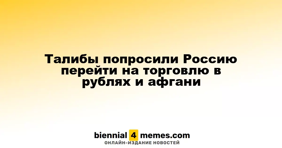 Талибы попросили Россию перейти на торговлю в рублях и афгани