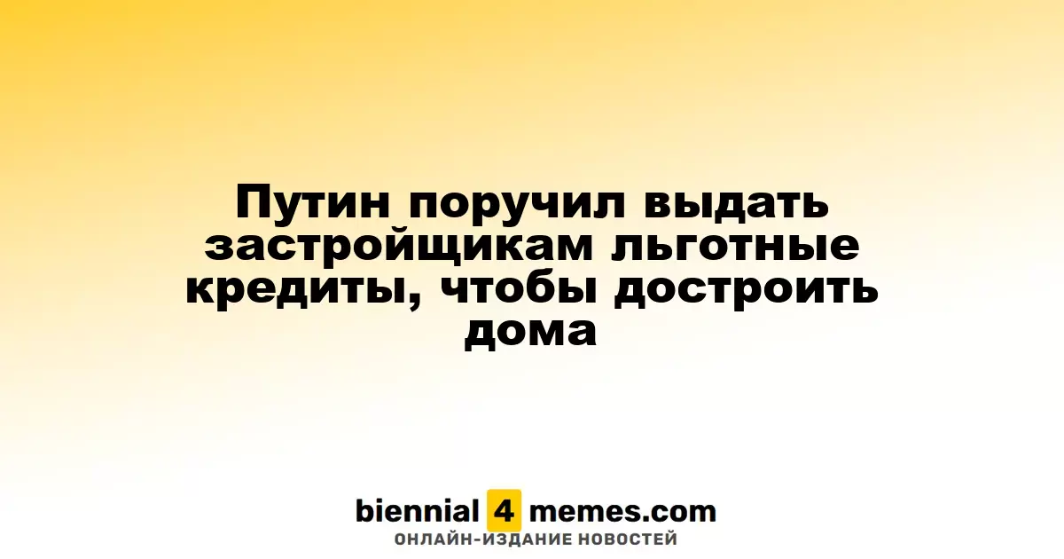 Путин поручил создать льготные кредитные условия для застройщиков для завершения строительства