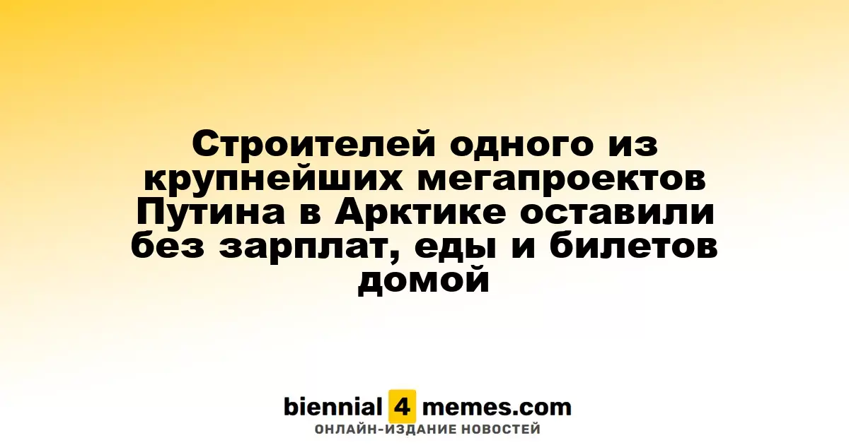 Строителей одного из крупнейших мегапроектов Путина в Арктике оставили без зарплат, еды и билетов домой