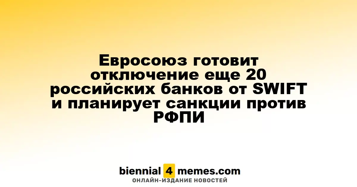 Евросоюз планирует отключение более 20 российских банков от SWIFT и новые санкции против РФПИ