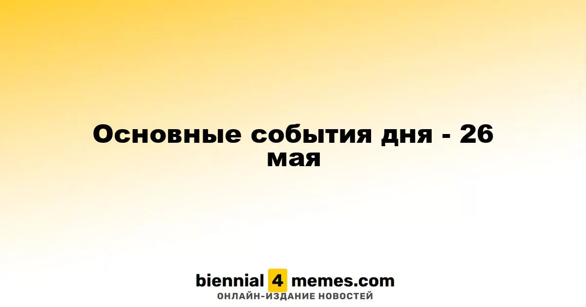 Основные события дня - 26 мая
