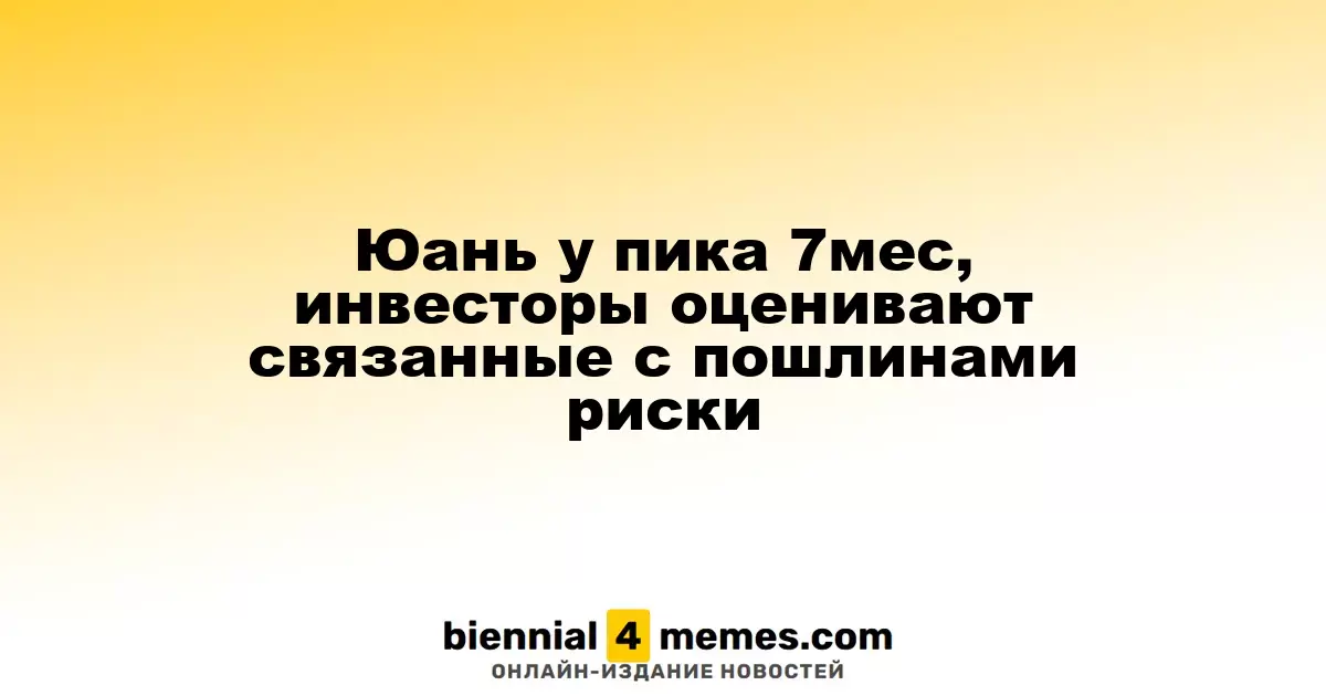 Юань у пика 7мес, инвесторы оценивают связанные с пошлинами риски