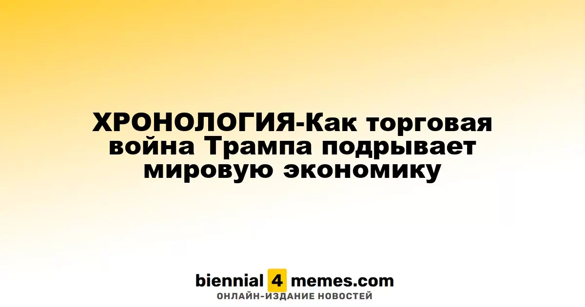 ХРОНОЛОГИЯ - Как торговые меры Трампа влияют на глобальную экономику