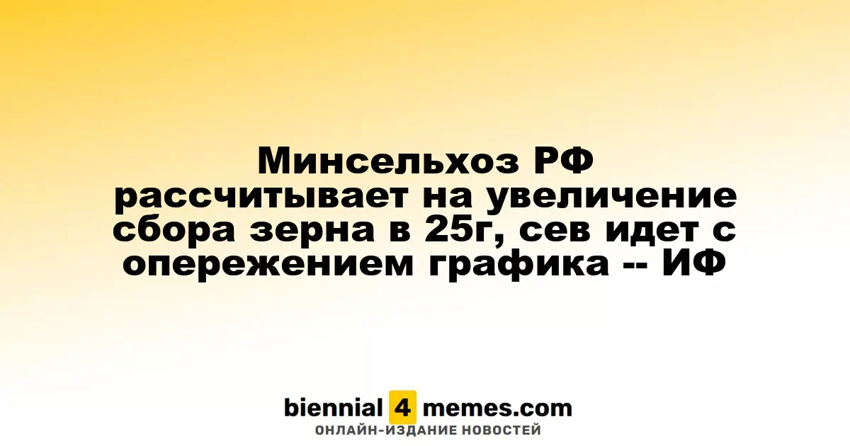 Министерство сельского хозяйства России ожидает роста урожая зерна в 2025 году, посевная кампания идет с опережением плана