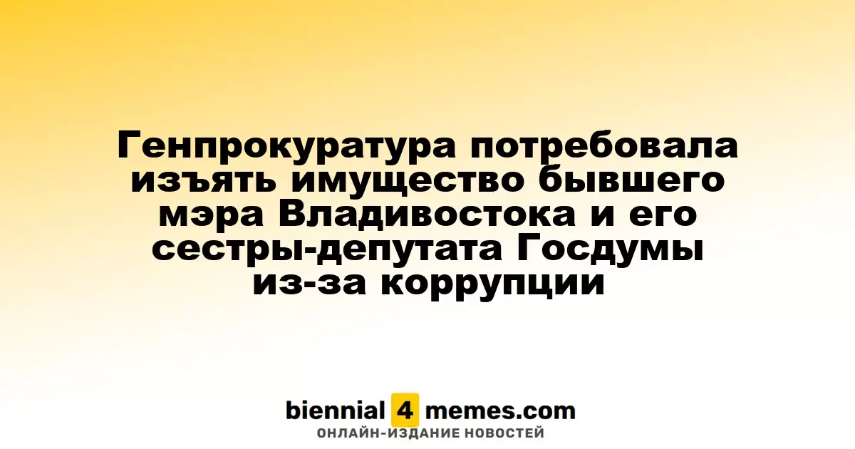 Генеральная прокуратура подала иск о конфискации имущества экс-мэра Владивостока и его сестры-депутата из-за коррупционных преступлений