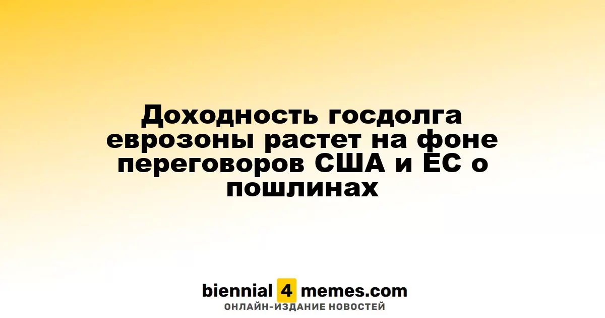 Рост доходности гособлигаций еврозоны на фоне переговоров о тарифах между США и ЕС