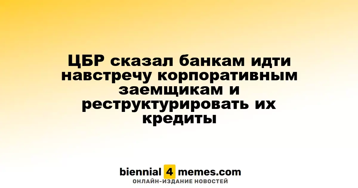 ЦБР сказал банкам идти навстречу корпоративным заемщикам и реструктурировать их кредиты