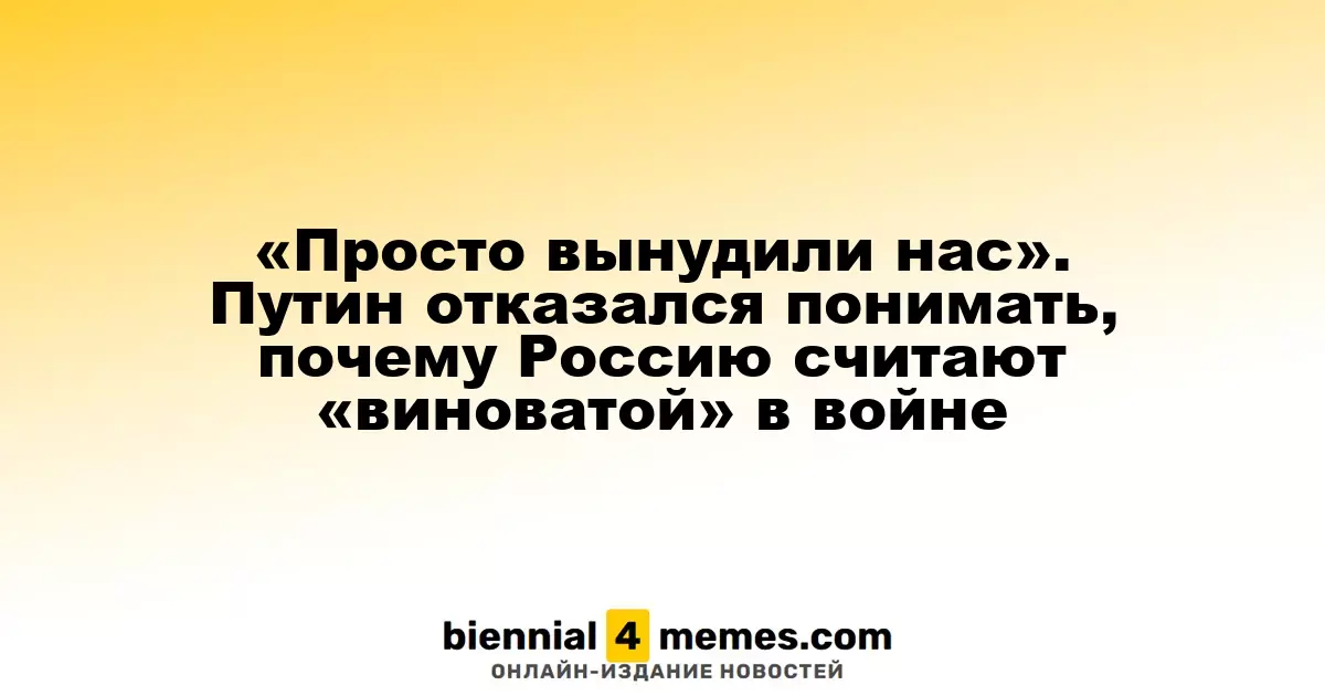 «Нас просто заставили это сделать». Путин не понимает, почему Россию считают «виноватой» в конфликте