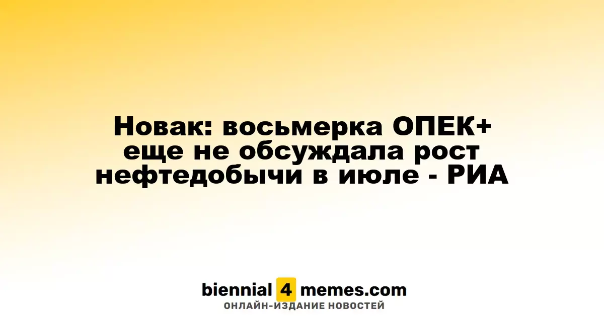Новак: ОПЕК+ пока не обсуждала увеличение нефтедобычи в июле - РИА