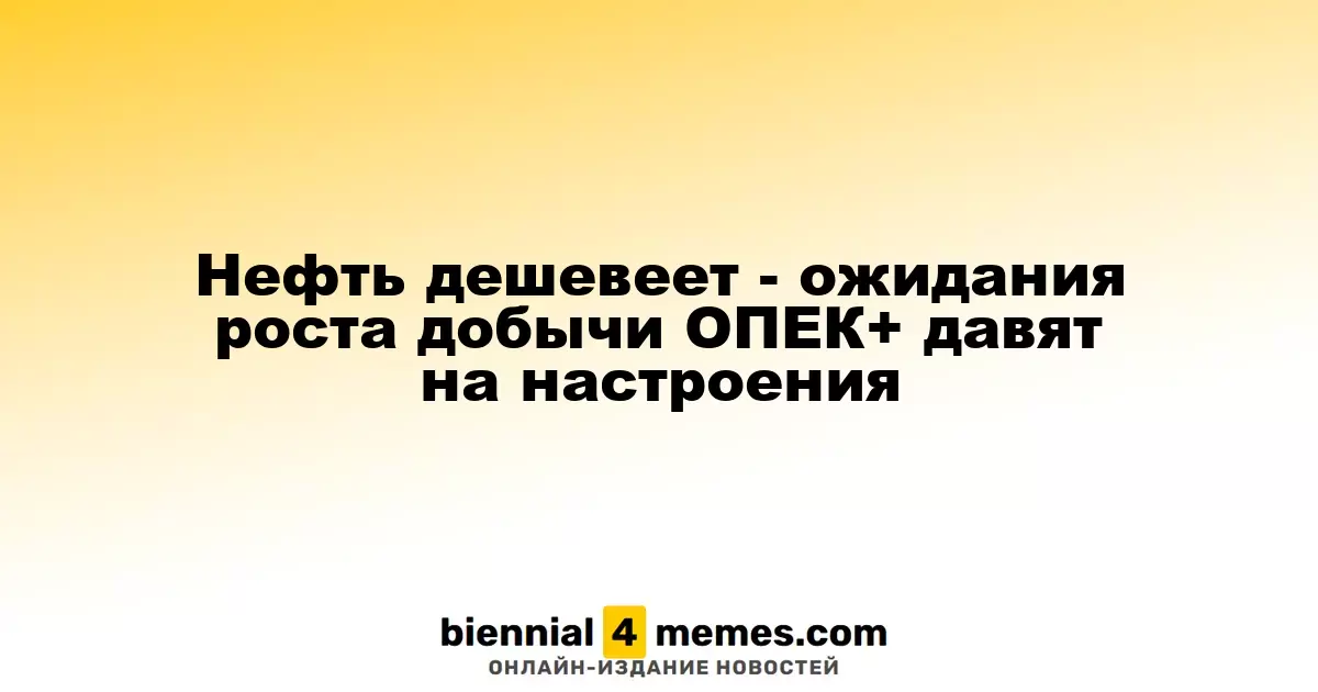 Цены на нефть падают - прогнозы увеличения добычи ОПЕК+ угнетают рынок