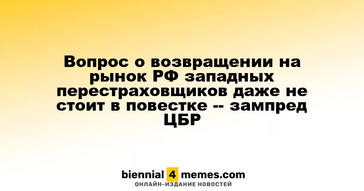 Вопрос о возвращении на рынок РФ западных перестраховщиков даже не стоит в повестке -- зампред ЦБР