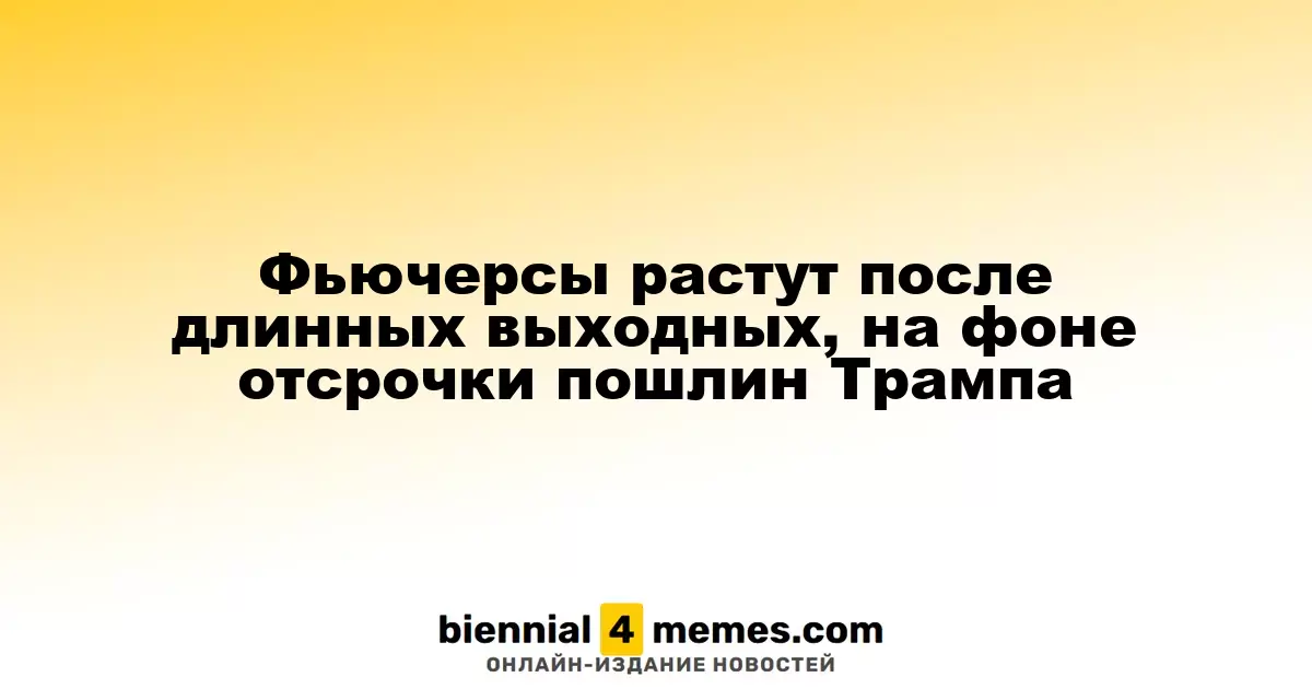 Фьючерсы увеличиваются после длительных выходных на фоне смягчения тарифной политики Трампа