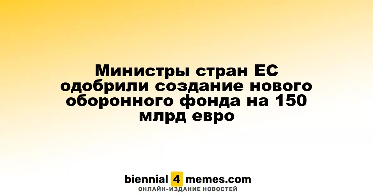 Министры ЕС одобрили создание нового оборонного фонда на сумму 150 миллиардов евро