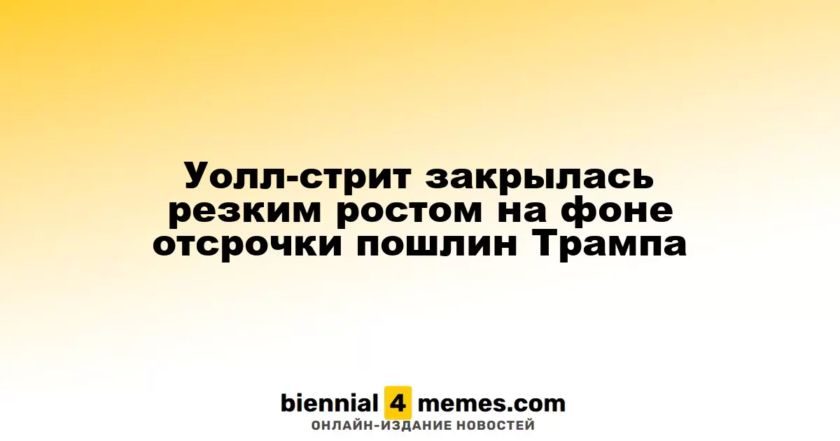 Уолл-стрит завершила день сильным ростом благодаря отсрочке тарифов от Трампа