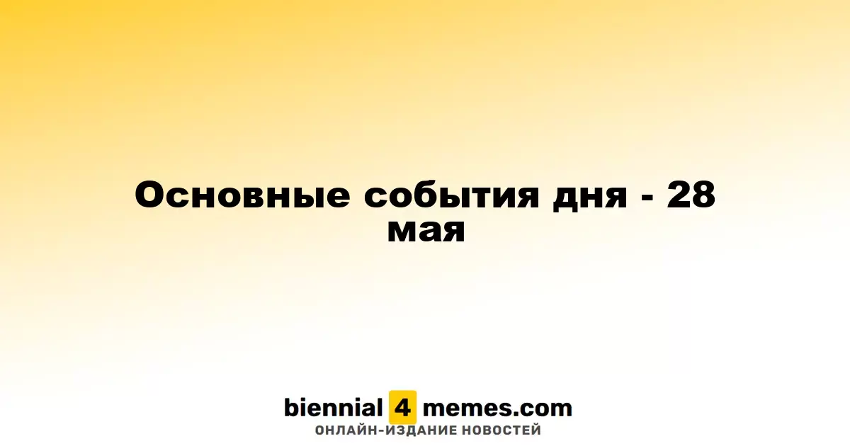 Основные события дня - 28 мая