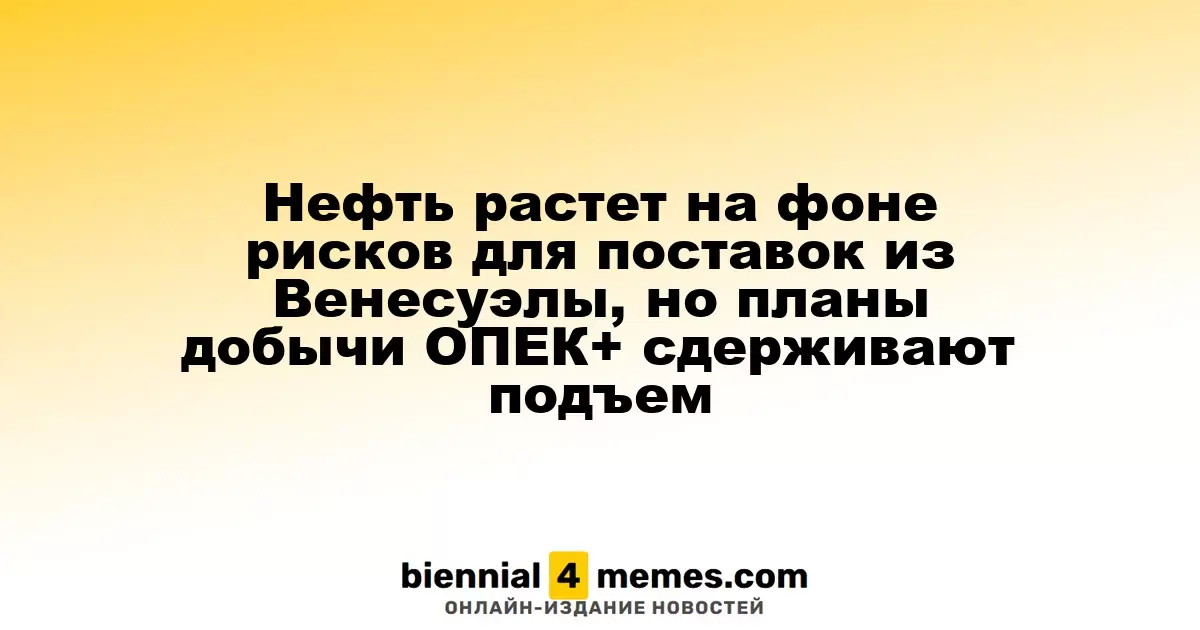 Нефть растет на фоне рисков для поставок из Венесуэлы, но планы добычи ОПЕК+ сдерживают подъем