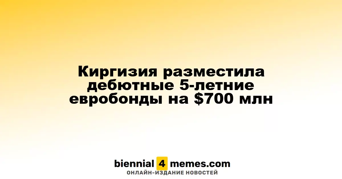 Киргизия выпустила свои первые 5-летние еврооблигации на сумму $700 млн