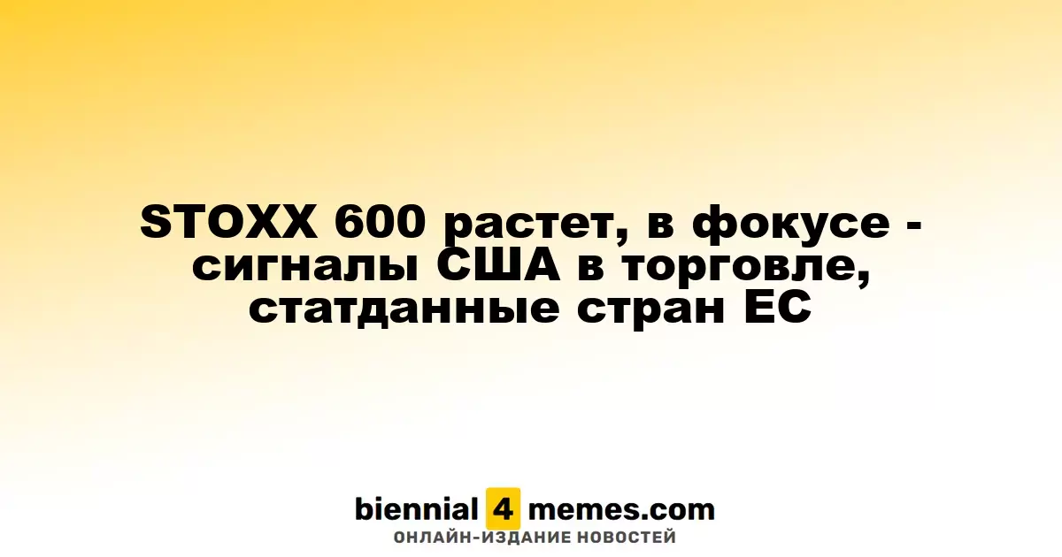 Индекс STOXX 600 демонстрирует рост на фоне торговых сигналов из США и статистики из ЕС
